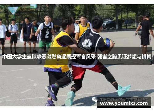 中国大学生篮球联赛激烈角逐展现青春风采 强者之路见证梦想与拼搏