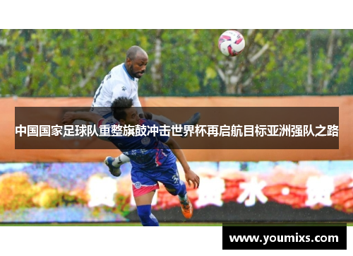 中国国家足球队重整旗鼓冲击世界杯再启航目标亚洲强队之路