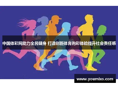 中国体彩网助力全民健身 打造创新体育购彩体验提升社会责任感