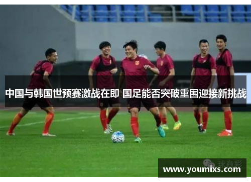 中国与韩国世预赛激战在即 国足能否突破重围迎接新挑战