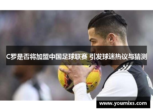 C罗是否将加盟中国足球联赛 引发球迷热议与猜测