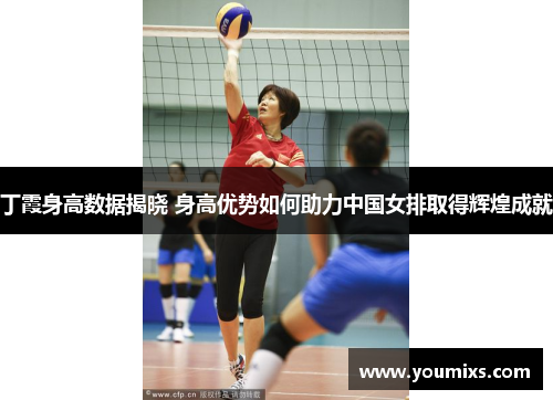 丁霞身高数据揭晓 身高优势如何助力中国女排取得辉煌成就