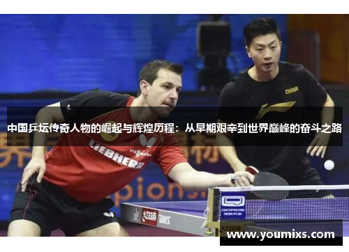 中国乒坛传奇人物的崛起与辉煌历程：从早期艰辛到世界巅峰的奋斗之路
