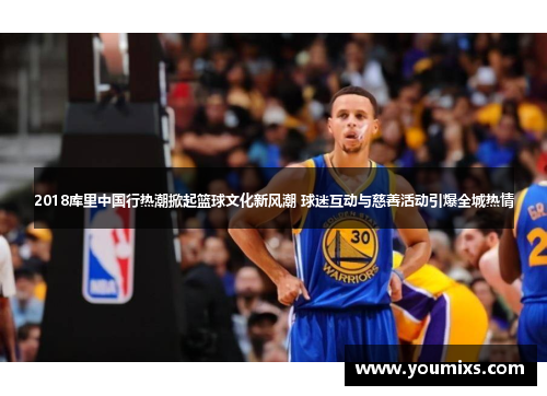 2018库里中国行热潮掀起篮球文化新风潮 球迷互动与慈善活动引爆全城热情