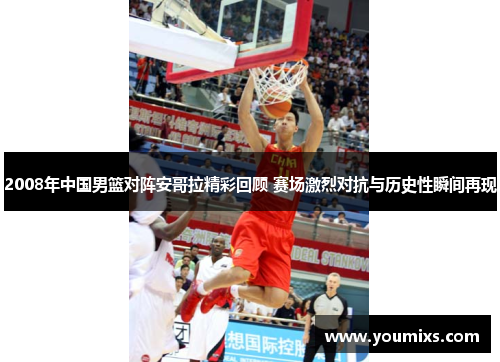 2008年中国男篮对阵安哥拉精彩回顾 赛场激烈对抗与历史性瞬间再现