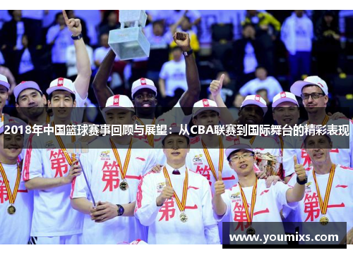 2018年中国篮球赛事回顾与展望：从CBA联赛到国际舞台的精彩表现