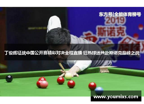 丁俊晖征战中国公开赛精彩对决全程直播 狂热球迷共赴斯诺克巅峰之战