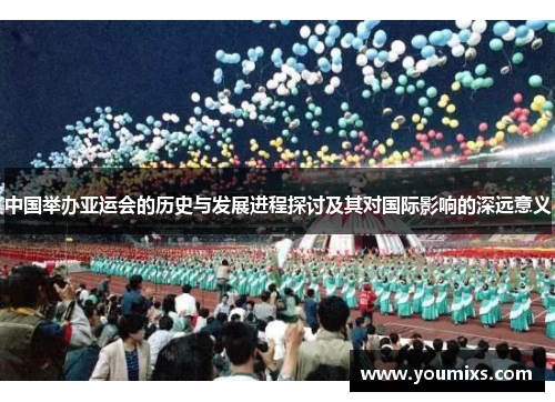中国举办亚运会的历史与发展进程探讨及其对国际影响的深远意义