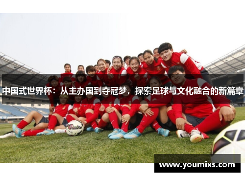 中国式世界杯：从主办国到夺冠梦，探索足球与文化融合的新篇章