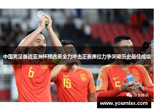 中国男足备战亚洲杯预选赛全力冲击正赛席位力争突破历史最佳成绩