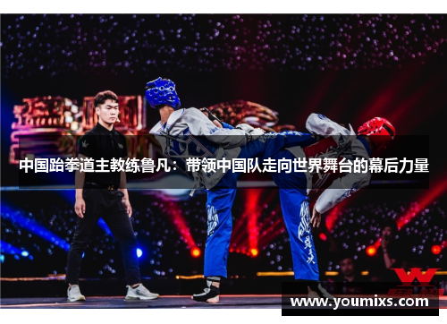 中国跆拳道主教练鲁凡：带领中国队走向世界舞台的幕后力量
