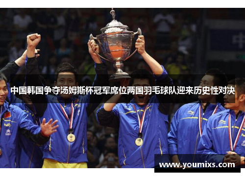 中国韩国争夺汤姆斯杯冠军席位两国羽毛球队迎来历史性对决