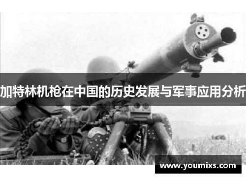 加特林机枪在中国的历史发展与军事应用分析