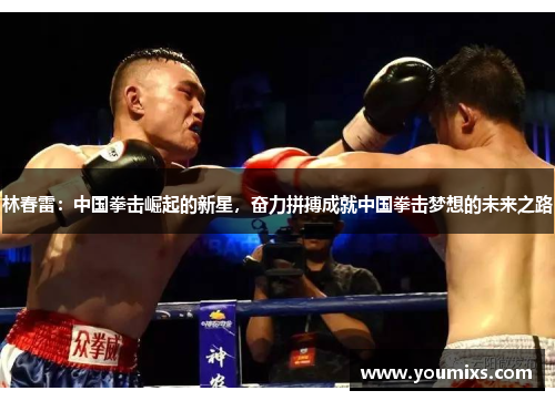 林春雷：中国拳击崛起的新星，奋力拼搏成就中国拳击梦想的未来之路
