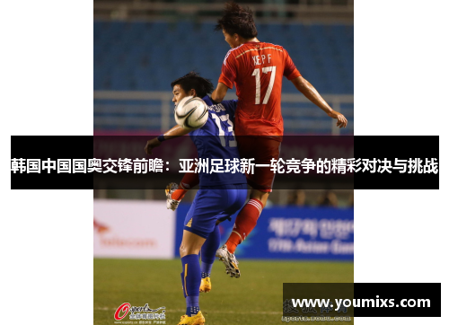 韩国中国国奥交锋前瞻：亚洲足球新一轮竞争的精彩对决与挑战